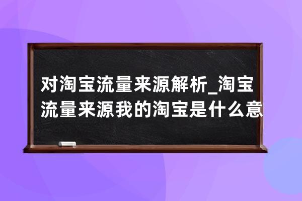 对淘宝流量来源解析_淘宝流量来源我的淘宝是什么意思 