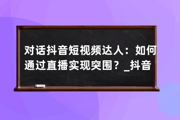 对话抖音短视频达人：如何通过直播实现突围？_抖音短视频解说 