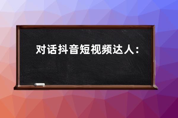 对话抖音短视频达人：如何通过直播实现突围？_抖音短视频解说 