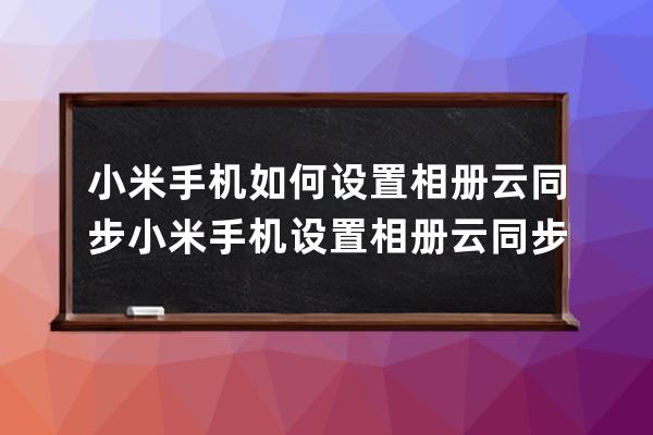 小米手机如何设置相册云同步?小米手机设置相册云同步步骤 