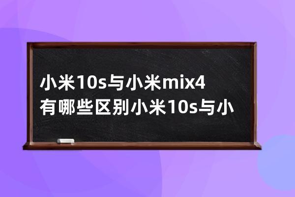 小米10s与小米mix4有哪些区别?小米10s与小米mix4区别一览 