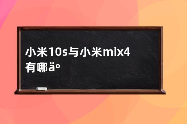 小米10s与小米mix4有哪些区别?小米10s与小米mix4区别一览 