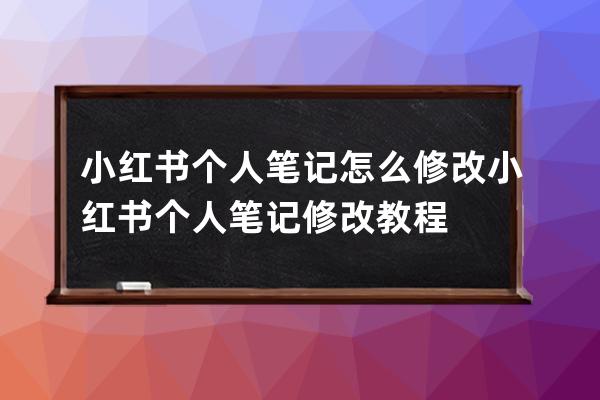 小红书个人笔记怎么修改小红书个人笔记修改教程 