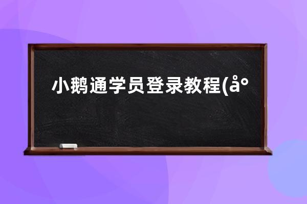 小鹅通学员登录教程(小鹅通学员可以使用app吗)