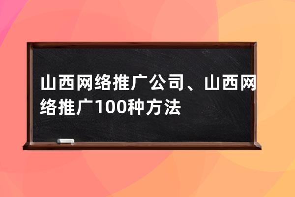 山西网络推广公司、山西网络推广100种方法