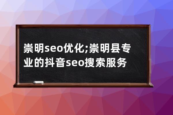 崇明seo优化;崇明县专业的抖音seo搜索服务