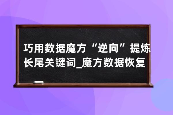 巧用数据魔方“逆向”提炼长尾关键词_魔方数据恢复下载 