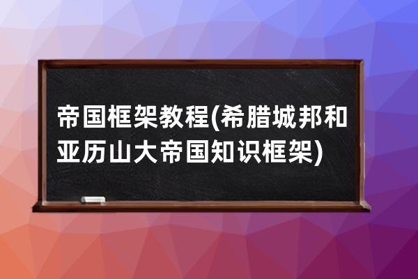 帝国框架教程(希腊城邦和亚历山大帝国知识框架)