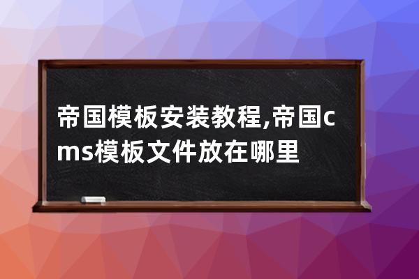 帝国模板安装教程,帝国cms模板文件放在哪里