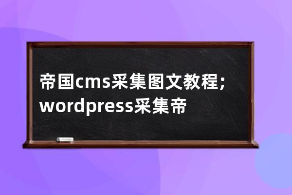 帝国cms采集图文教程;wordpress采集帝国cms数据