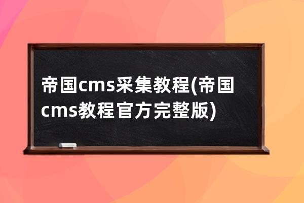 帝国cms采集教程(帝国cms教程官方完整版)