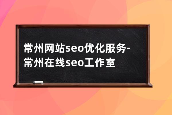 常州网站seo优化服务-常州在线seo工作室