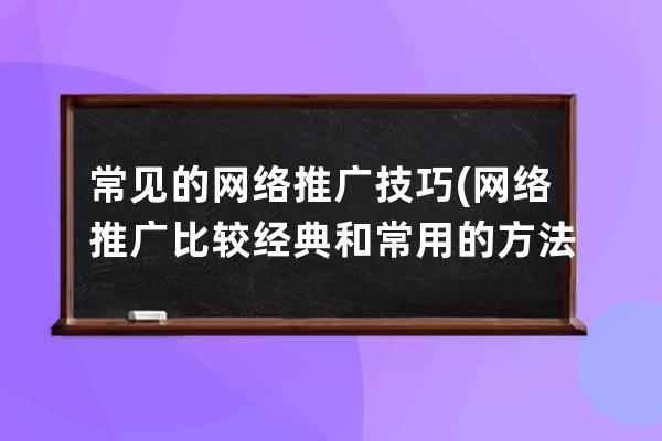 常见的网络推广技巧(网络推广比较经典和常用的方法有哪些)