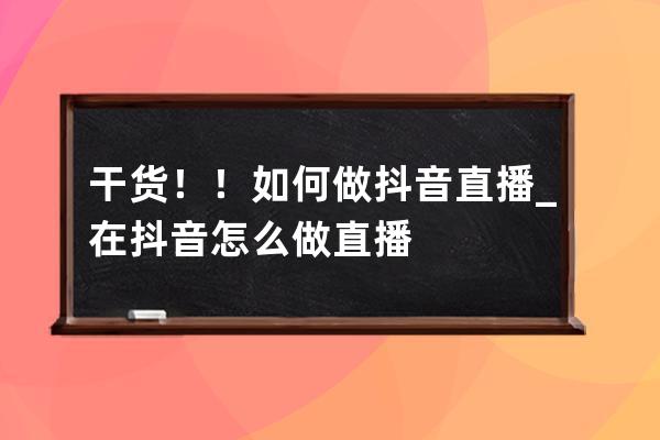 干货！！如何做抖音直播_在抖音怎么做直播 