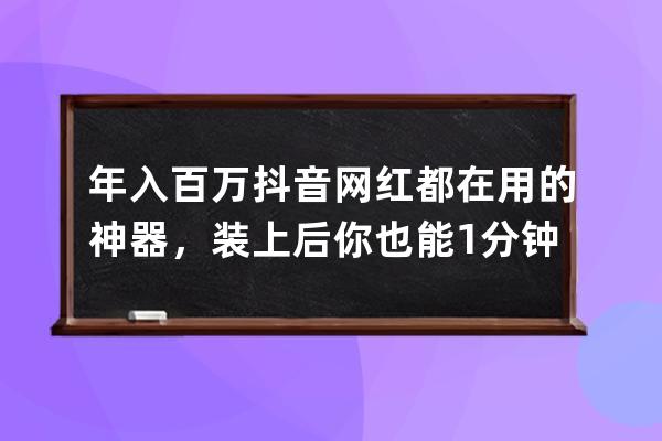 年入百万抖音网红都在用的神器，装上后你也能1分钟做爆款短视频 