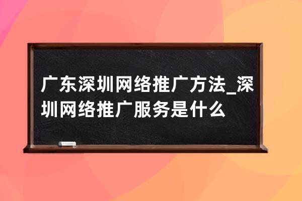 广东深圳网络推广方法_深圳网络推广服务是什么