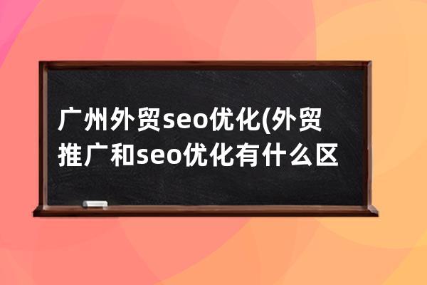 广州外贸seo优化(外贸推广和seo优化有什么区别)