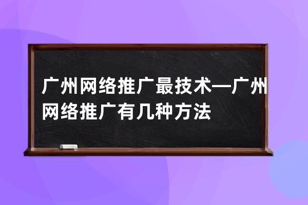 广州网络推广最技术—广州网络推广有几种方法