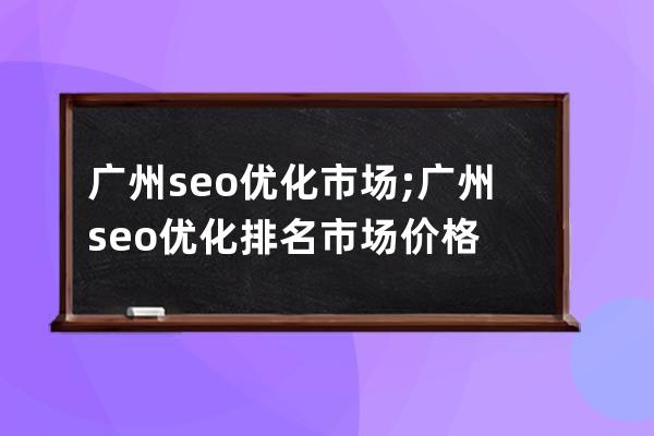 广州seo优化市场;广州seo优化排名市场价格