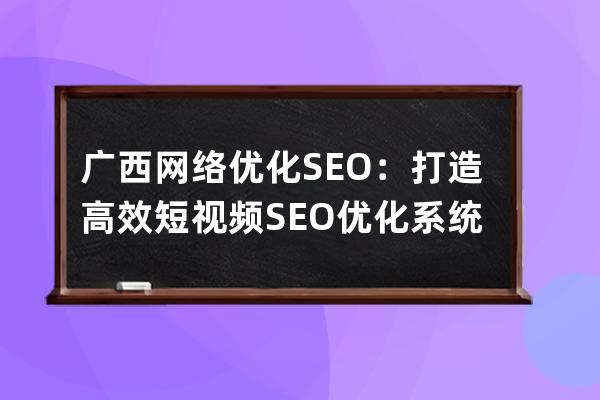 广西网络优化SEO：打造高效短视频SEO优化系统