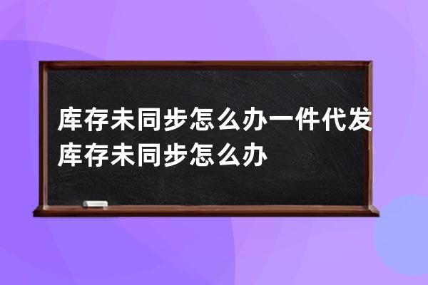 库存未同步怎么办 一件代发库存未同步怎么办 