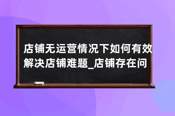 店铺无运营情况下如何有效解决店铺难题?_店铺存在问题 