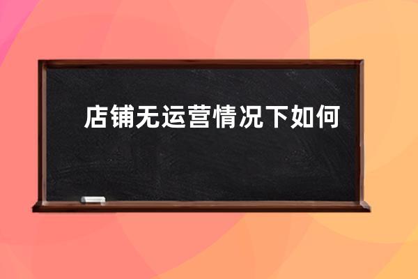 店铺无运营情况下如何有效解决店铺难题?_店铺存在问题 