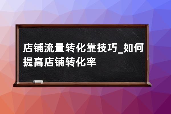 店铺流量转化靠技巧_如何提高店铺转化率 