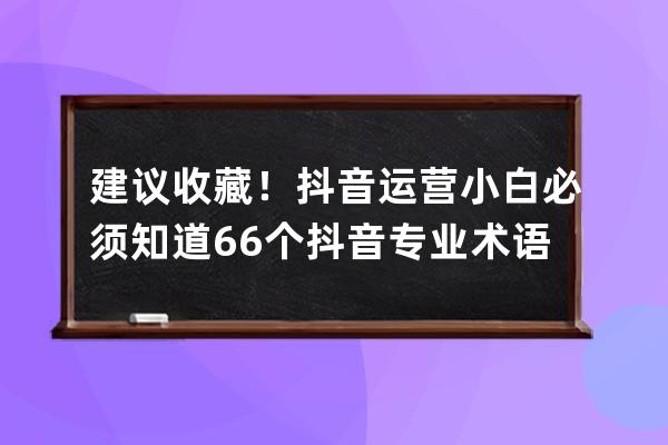 建议收藏！抖音运营小白必须知道66个抖音专业术语_刷抖音用专业术语怎么说 