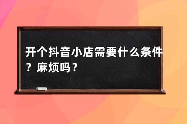 开个抖音小店需要什么条件？麻烦吗？ 