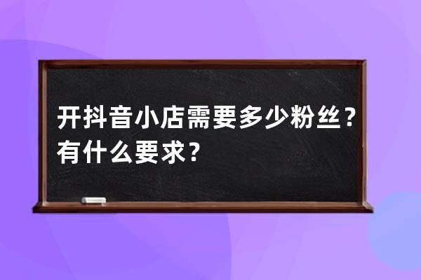 开抖音小店需要多少粉丝？有什么要求？ 