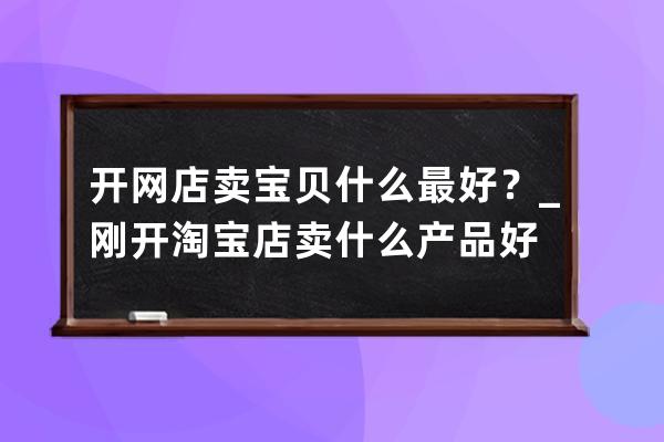 开网店卖宝贝什么最好？_刚开淘宝店卖什么产品好 