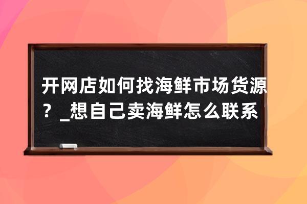 开网店如何找海鲜市场货源？_想自己卖海鲜怎么联系货源 