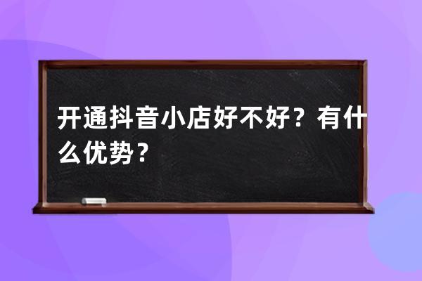 开通抖音小店好不好？有什么优势？ 