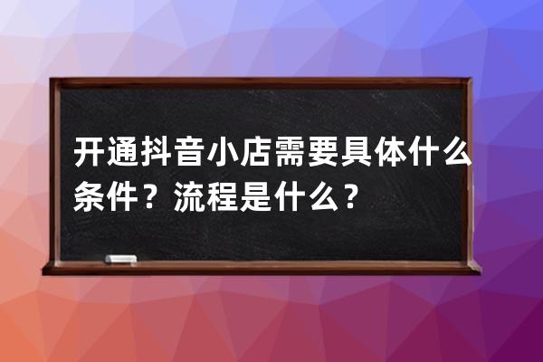 开通抖音小店需要具体什么条件？流程是什么？ 