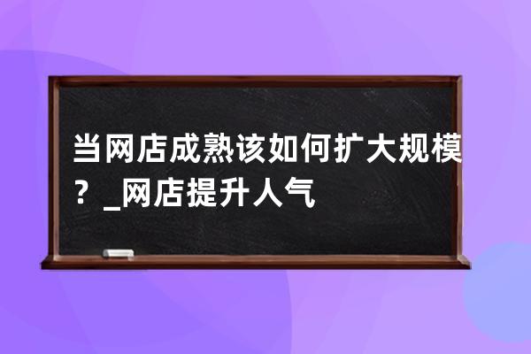 当网店成熟该如何扩大规模？_网店提升人气 