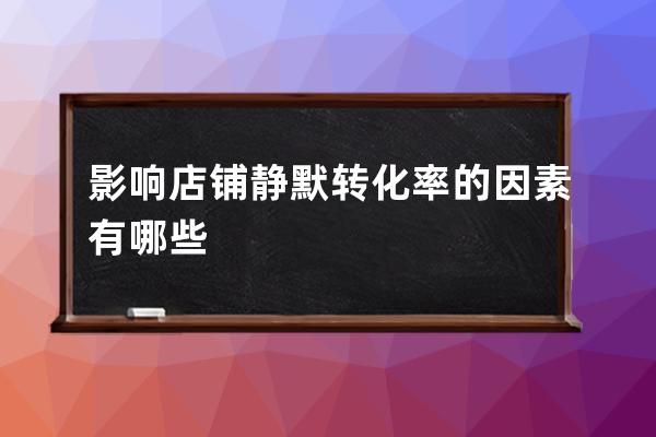 影响店铺静默转化率的因素有哪些 