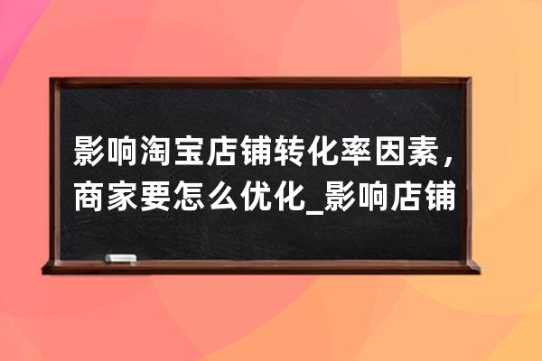 影响淘宝店铺转化率因素，商家要怎么优化_影响店铺转化率的五大因素 