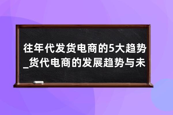 往年代发货电商的5大趋势_货代电商的发展趋势与未来 