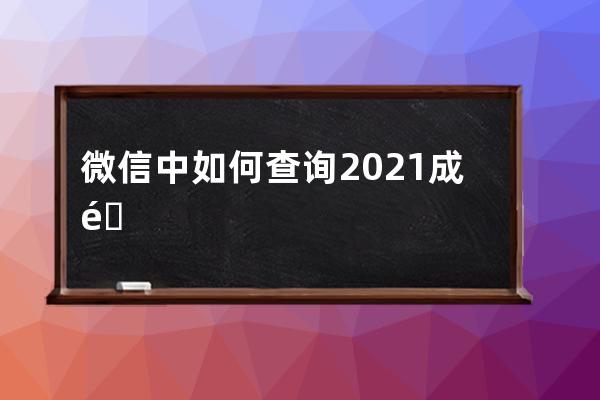 微信中如何查询2021成都中考分数?2021成都中考分数查询方法介绍 