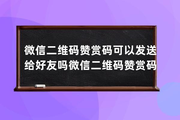 微信二维码赞赏码可以发送给好友吗?微信二维码赞赏码发送给好友教程 