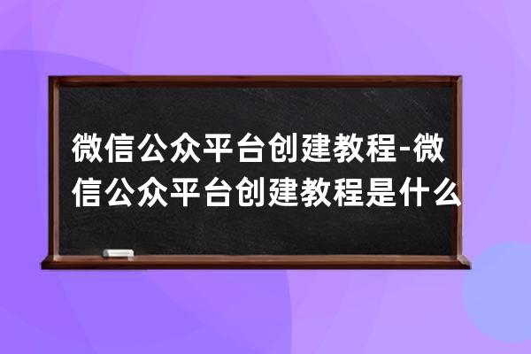 微信公众平台创建教程-微信公众平台创建教程是什么