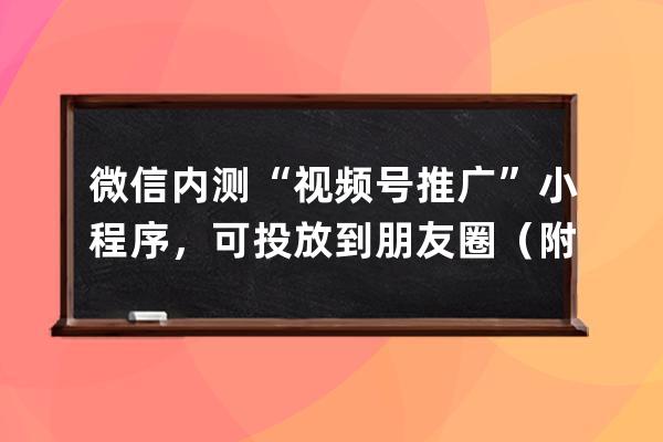 微信内测“视频号推广”小程序，可投放到朋友圈（附视频号运营手册） 