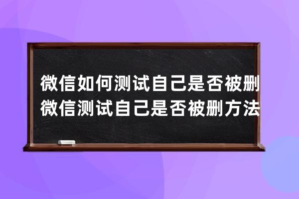 微信如何测试自己是否被删?微信测试自己是否被删方法 