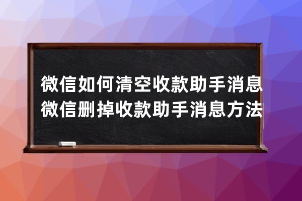 微信如何清空收款助手消息?微信删掉收款助手消息方法技巧 