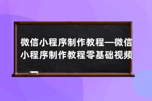 微信小程序制作教程—微信小程序制作教程零基础视频