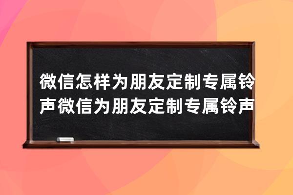 微信怎样为朋友定制专属铃声?微信为朋友定制专属铃声方法 