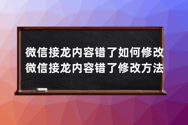 微信接龙内容错了如何修改?微信接龙内容错了修改方法 