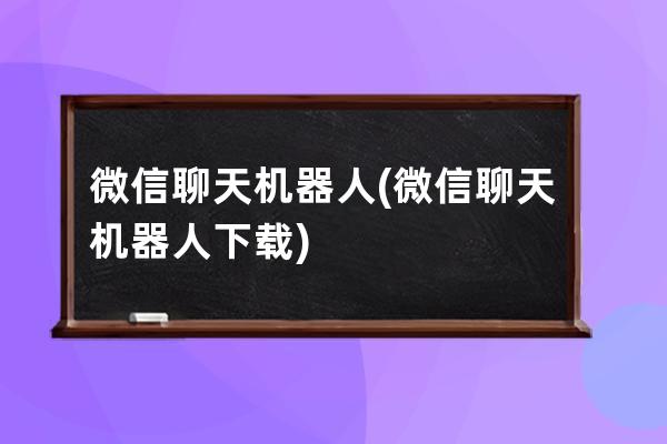 微信聊天机器人(微信聊天机器人下载)