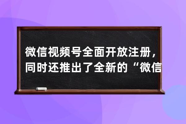 微信视频号全面开放注册，同时还推出了全新的“微信小商店”!